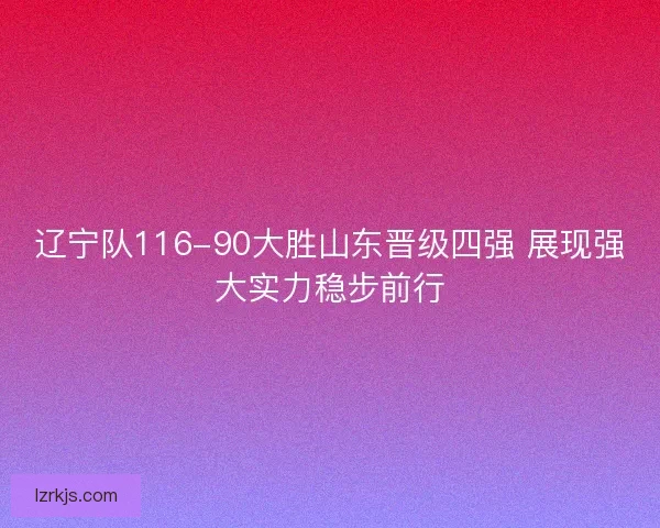 辽宁队116-90大胜山东晋级四强 展现强大实力稳步前行