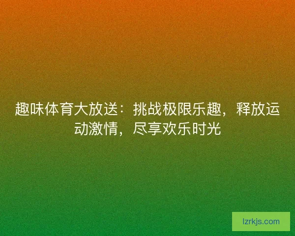 趣味体育大放送：挑战极限乐趣，释放运动激情，尽享欢乐时光