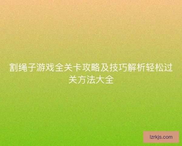 割绳子游戏全关卡攻略及技巧解析轻松过关方法大全
