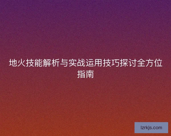 地火技能解析与实战运用技巧探讨全方位指南