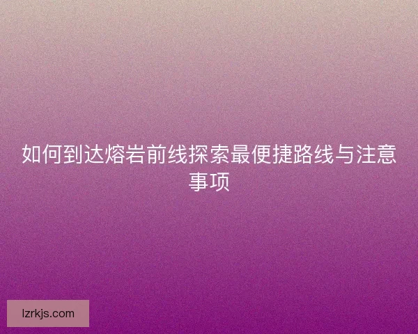 如何到达熔岩前线探索最便捷路线与注意事项