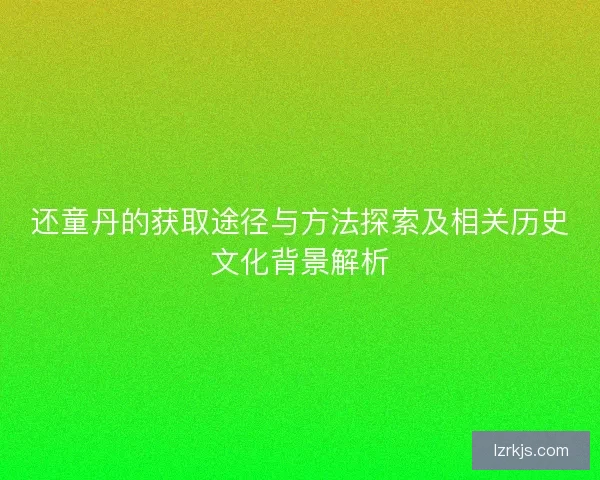 还童丹的获取途径与方法探索及相关历史文化背景解析