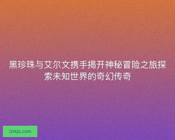 黑珍珠与艾尔文携手揭开神秘冒险之旅探索未知世界的奇幻传奇