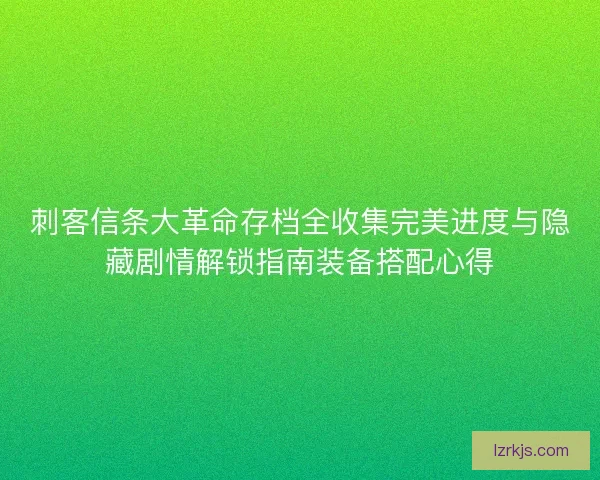 刺客信条大革命存档全收集完美进度与隐藏剧情解锁指南装备搭配心得