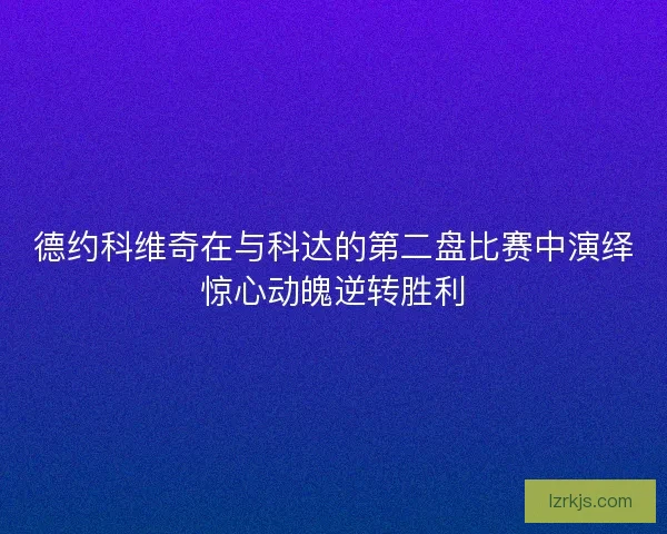 德约科维奇在与科达的第二盘比赛中演绎惊心动魄逆转胜利