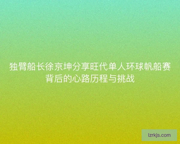 独臂船长徐京坤分享旺代单人环球帆船赛背后的心路历程与挑战