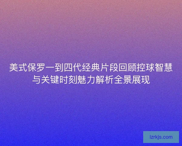 美式保罗一到四代经典片段回顾控球智慧与关键时刻魅力解析全景展现