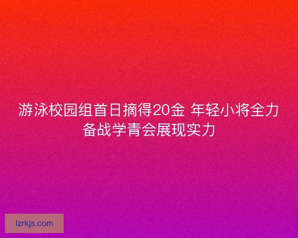 游泳校园组首日摘得20金 年轻小将全力备战学青会展现实力