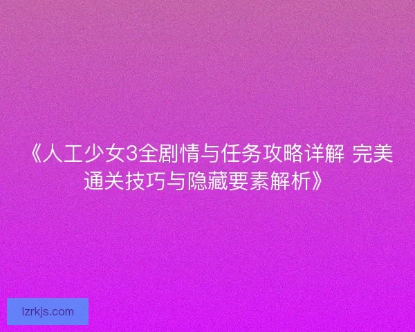 《人工少女3全剧情与任务攻略详解 完美通关技巧与隐藏要素解析》