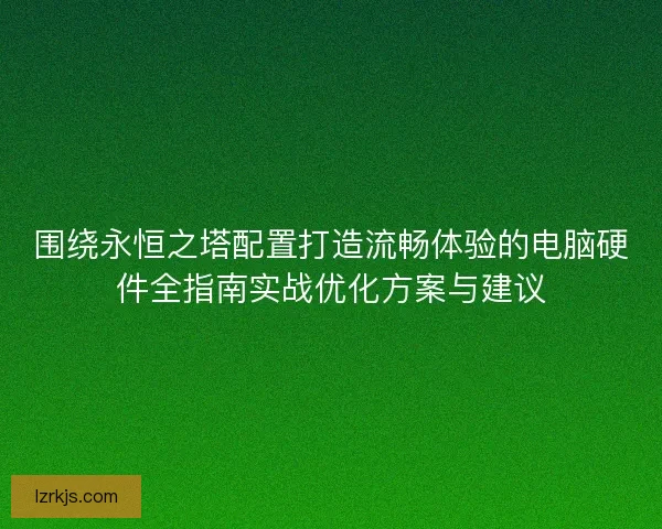 围绕永恒之塔配置打造流畅体验的电脑硬件全指南实战优化方案与建议