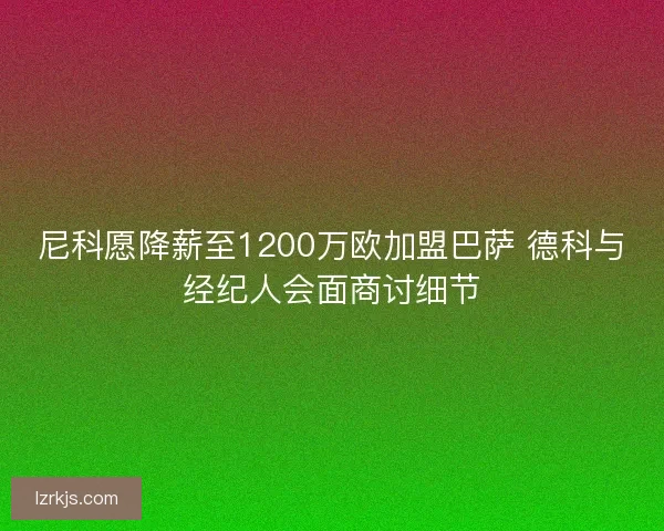 尼科愿降薪至1200万欧加盟巴萨 德科与经纪人会面商讨细节