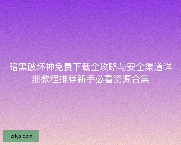 暗黑破坏神免费下载全攻略与安全渠道详细教程推荐新手必看资源合集