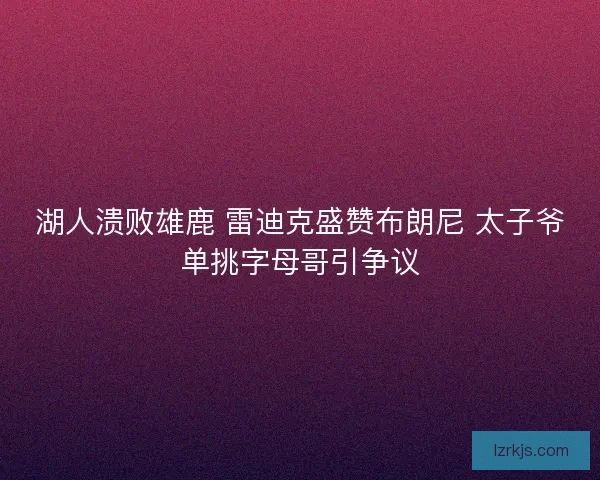 湖人溃败雄鹿 雷迪克盛赞布朗尼 太子爷单挑字母哥引争议