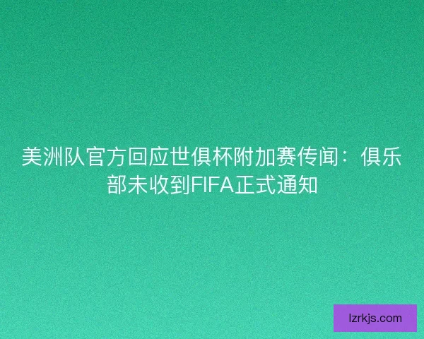 美洲队官方回应世俱杯附加赛传闻：俱乐部未收到FIFA正式通知