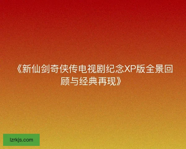 《新仙剑奇侠传电视剧纪念XP版全景回顾与经典再现》