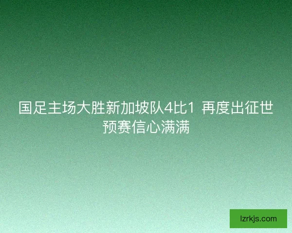 国足主场大胜新加坡队4比1 再度出征世预赛信心满满