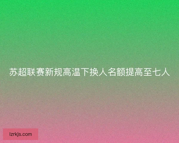 苏超联赛新规高温下换人名额提高至七人