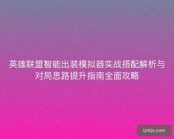 英雄联盟智能出装模拟器实战搭配解析与对局思路提升指南全面攻略