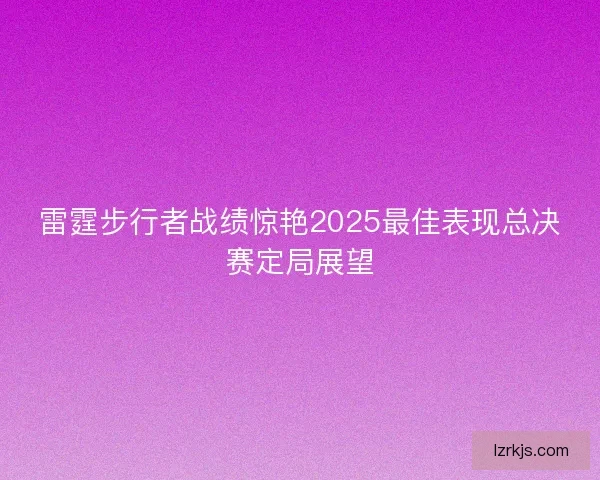 雷霆步行者战绩惊艳2025最佳表现总决赛定局展望