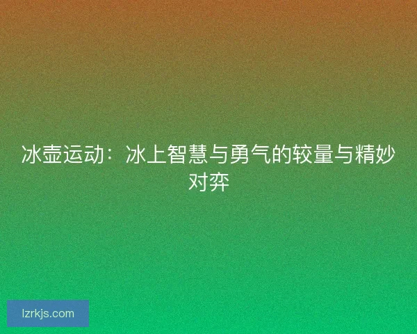 冰壶运动：冰上智慧与勇气的较量与精妙对弈