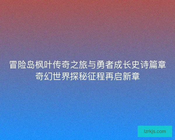冒险岛枫叶传奇之旅与勇者成长史诗篇章奇幻世界探秘征程再启新章